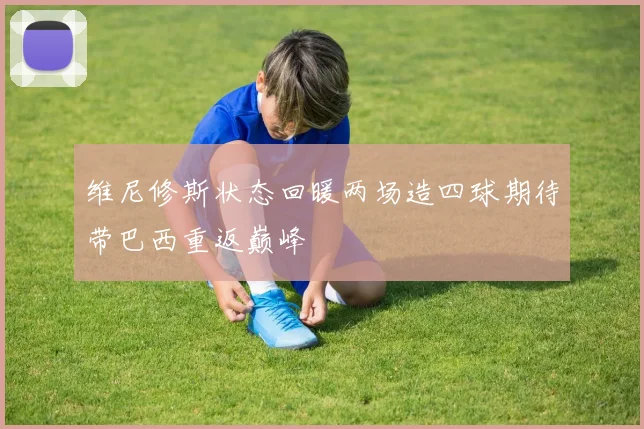 维尼修斯状态回暖两场造四球期待带巴西重返巅峰