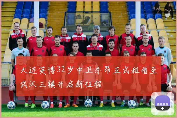 大连英博32岁中卫李昂正式租借至武汉三镇开启新征程