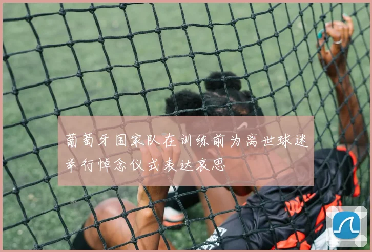 葡萄牙国家队在训练前为离世球迷举行悼念仪式表达哀思