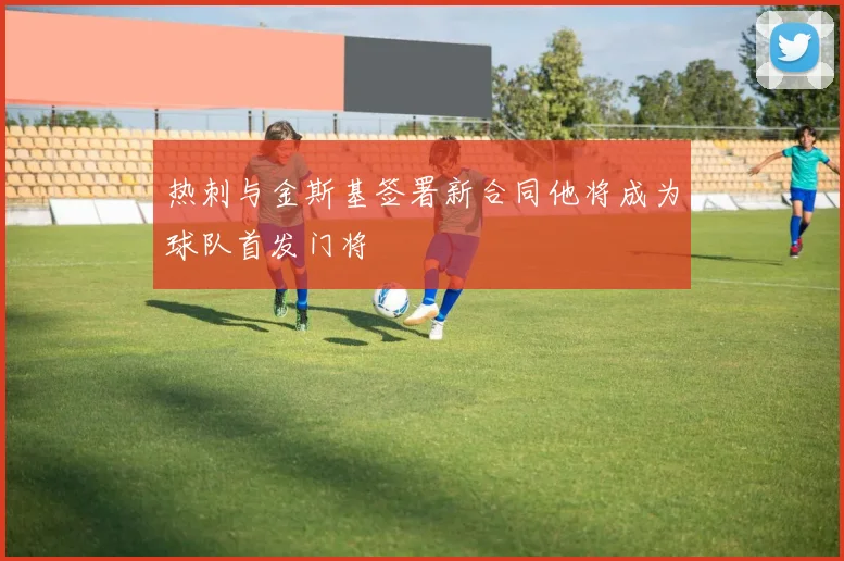 热刺与金斯基签署新合同他将成为球队首发门将