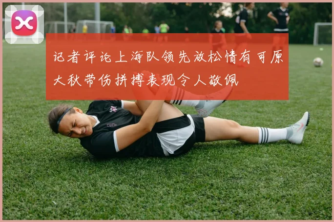 记者评论上海队领先放松情有可原大秋带伤拼搏表现令人敬佩
