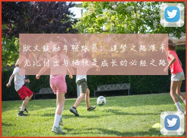 欧文鼓励年轻球员：追梦之路艰辛无比付出与牺牲是成长的必经之路