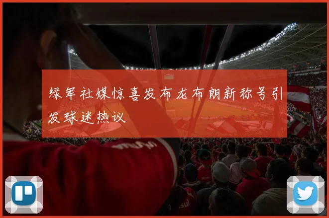 绿军社媒惊喜发布龙布朗新称号引发球迷热议
