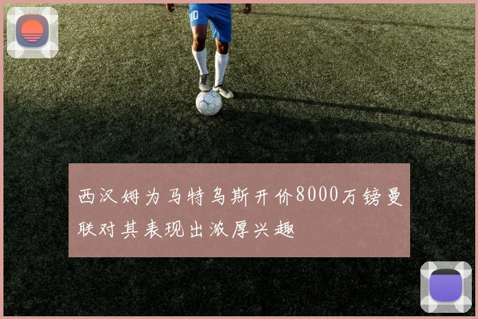 西汉姆为马特乌斯开价8000万镑曼联对其表现出浓厚兴趣