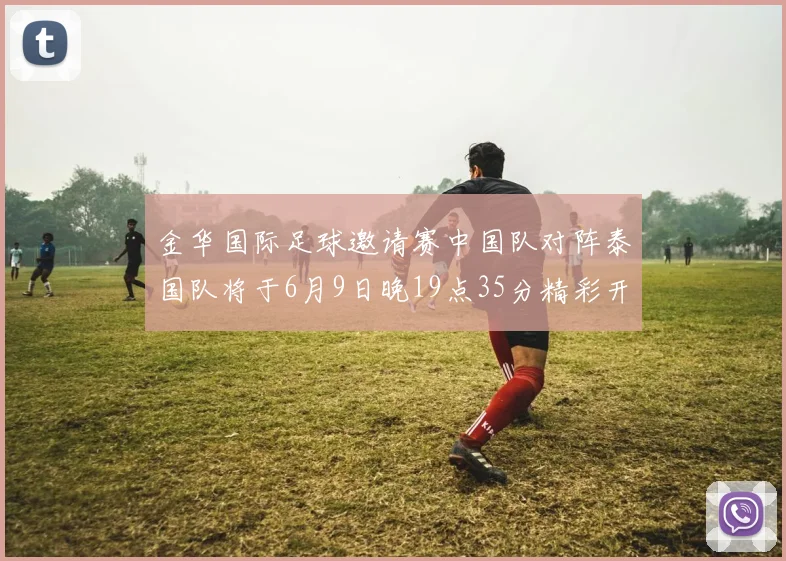 金华国际足球邀请赛中国队对阵泰国队将于6月9日晚19点35分精彩开赛