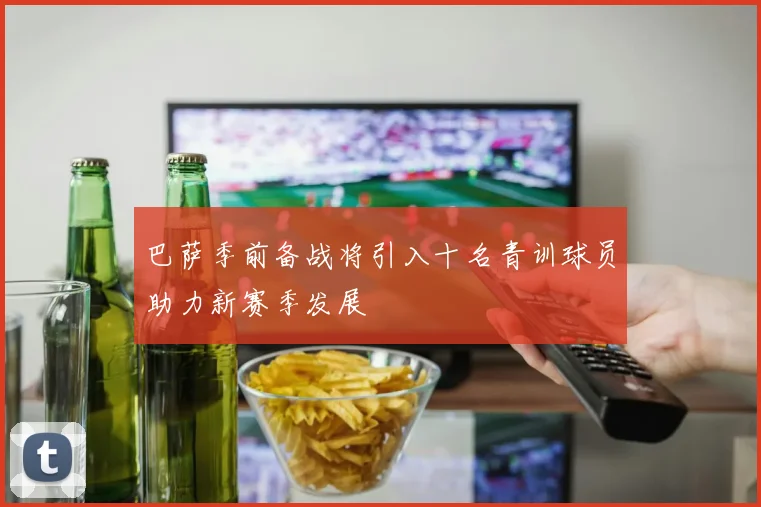 巴萨季前备战将引入十名青训球员助力新赛季发展