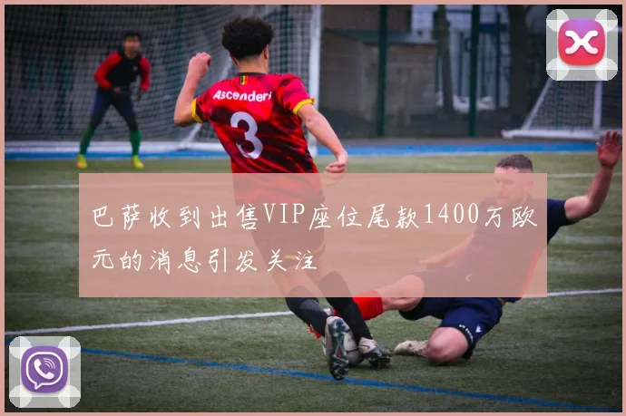 巴萨收到出售VIP座位尾款1400万欧元的消息引发关注
