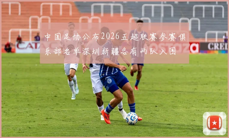 中国足协公布2026五超联赛参赛俱乐部名单深圳新疆各有两队入围