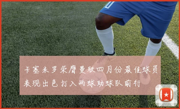 卡塞米罗荣膺曼联四月份最佳球员表现出色打入两球助球队前行