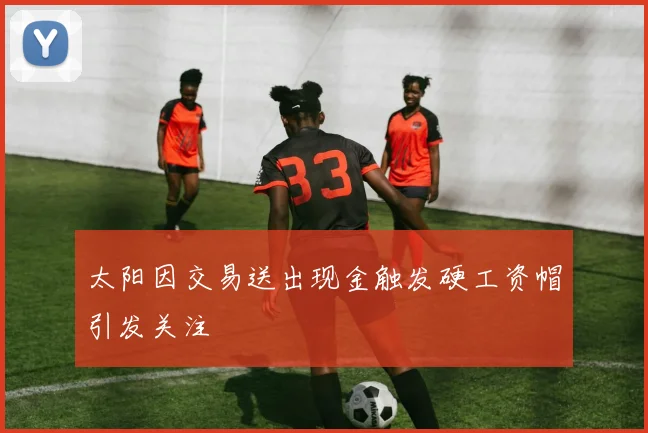 太阳因交易送出现金触发硬工资帽引发关注
