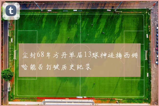 尘封68年方丹单届13球神迹梅西姆哈能否打破历史纪录