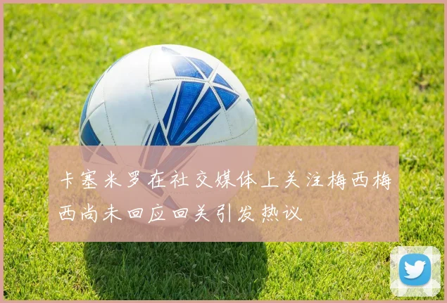 卡塞米罗在社交媒体上关注梅西梅西尚未回应回关引发热议