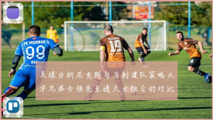 美媒分析尼克斯与马刺建队策略大学兄弟会领先乐透天才组合的对比
