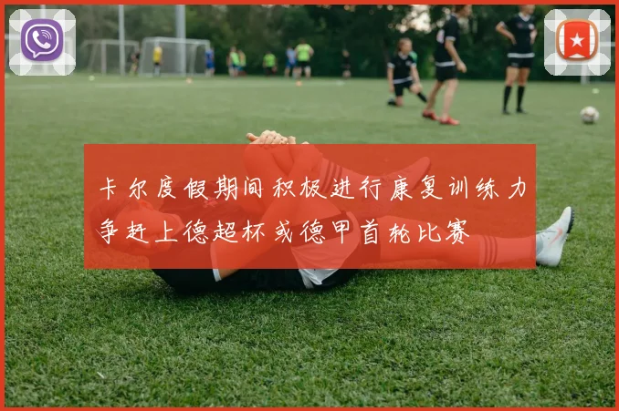 卡尔度假期间积极进行康复训练力争赶上德超杯或德甲首轮比赛