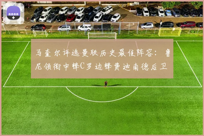 马奎尔评选曼联历史最佳阵容：鲁尼领衔中锋C罗边锋费迪南德后卫