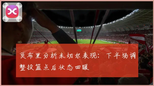 莫布里分析米切尔表现：下半场调整投篮点后状态回暖