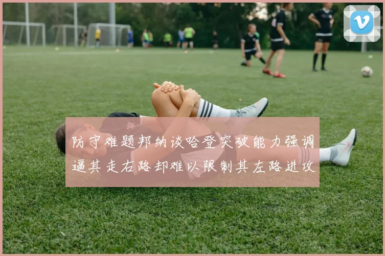 防守难题邦纳谈哈登突破能力强调逼其走右路却难以限制其左路进攻