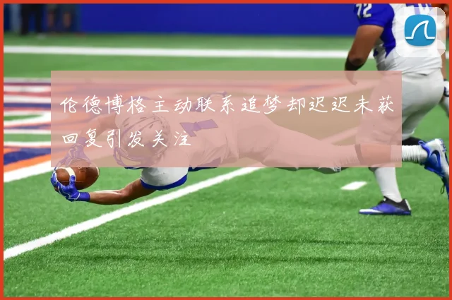 伦德博格主动联系追梦却迟迟未获回复引发关注