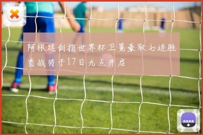 阿根廷剑指世界杯卫冕豪取七连胜首战将于17日九点开启