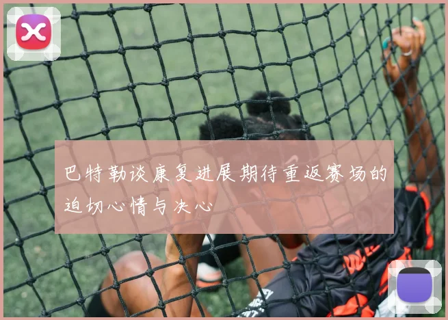 巴特勒谈康复进展期待重返赛场的迫切心情与决心