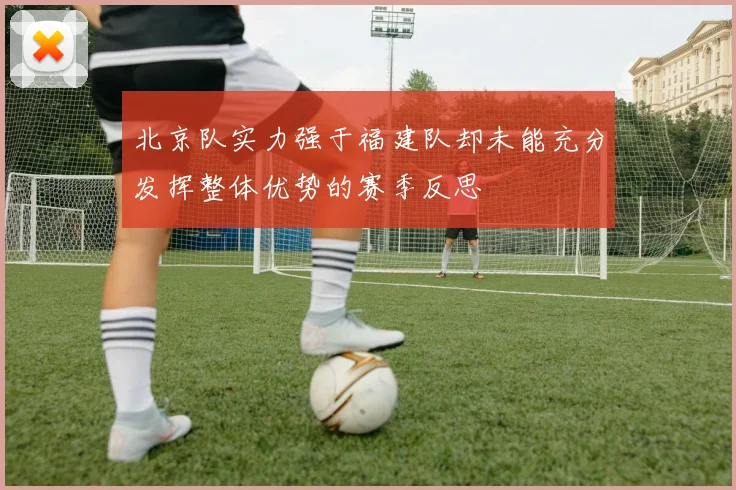 北京队实力强于福建队却未能充分发挥整体优势的赛季反思