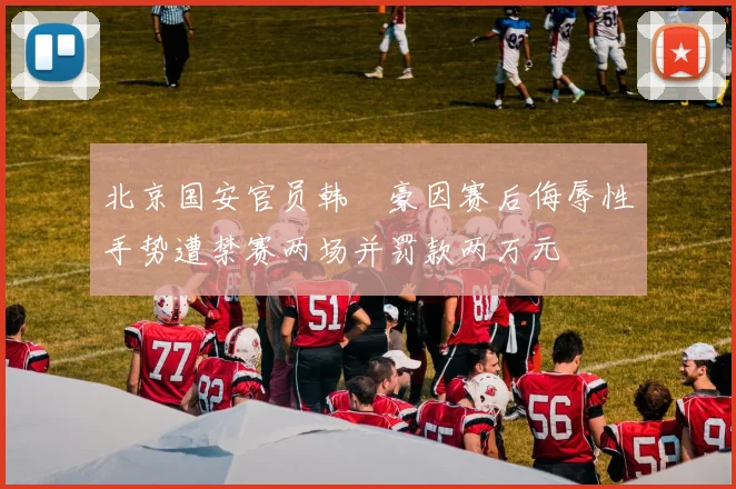 北京国安官员韩瑀豪因赛后侮辱性手势遭禁赛两场并罚款两万元