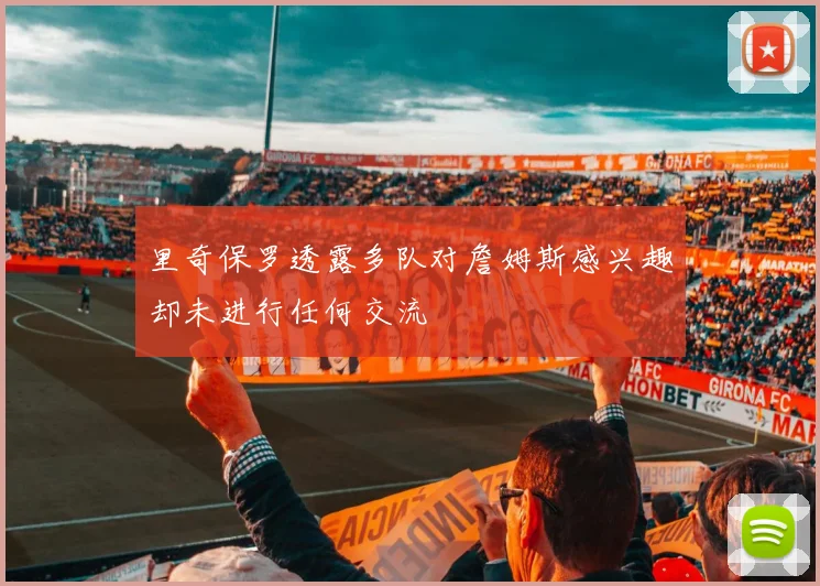 里奇保罗透露多队对詹姆斯感兴趣却未进行任何交流