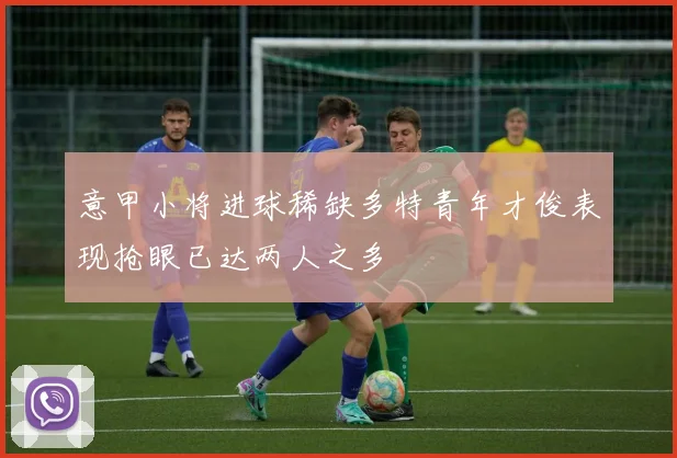 意甲小将进球稀缺多特青年才俊表现抢眼已达两人之多