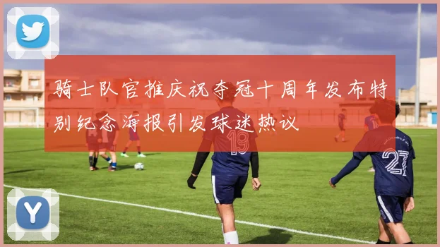 骑士队官推庆祝夺冠十周年发布特别纪念海报引发球迷热议