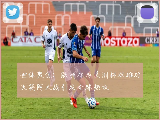 世体聚焦：欧洲杯与美洲杯双雄对决英阿大战引发全球热议