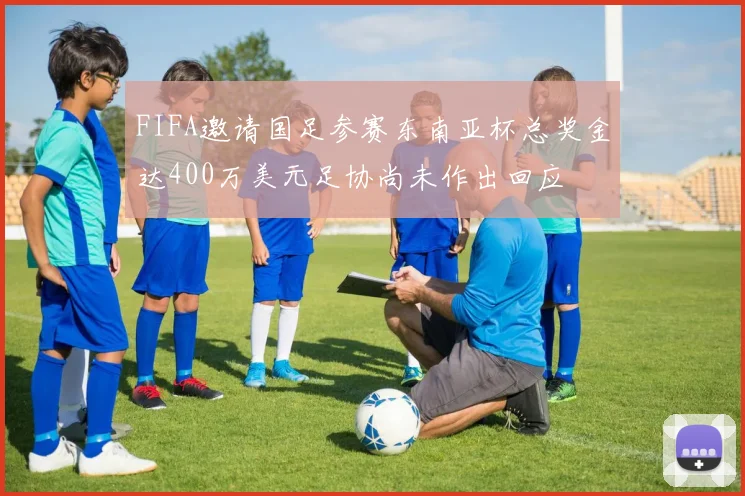 FIFA邀请国足参赛东南亚杯总奖金达400万美元足协尚未作出回应